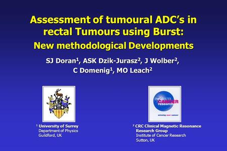 Assessment of tumoural ADC’s in rectal Tumours using Burst: New methodological Developments SJ Doran 1, ASK Dzik-Jurasz 2, J Wolber 2, C Domenig 1, MO.