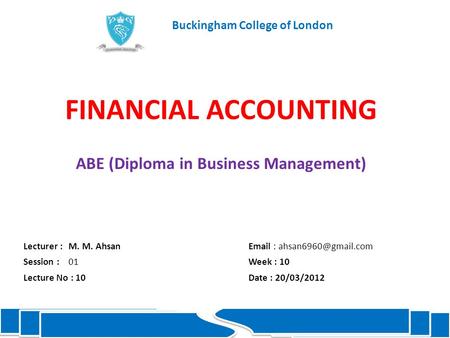 FINANCIAL ACCOUNTING ABE (Diploma in Business Management) Lecturer :M. M. Ahsan  Session : 01Week : 10 Lecture No : 10Date :