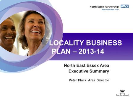 22nd April 2009 LOCALITY BUSINESS PLAN – 2013-14 North East Essex Area Executive Summary Peter Flack, Area Director.
