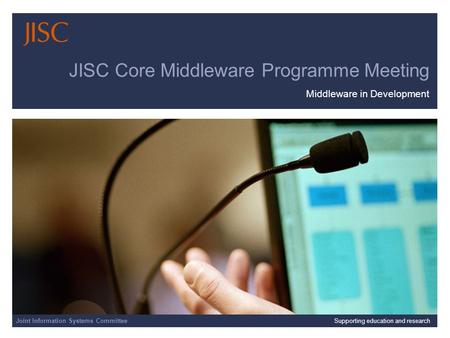 Joint Information Systems Committee 25/08/2014 | slide 1 JISC Core Middleware Programme Meeting Middleware in Development Joint Information Systems CommitteeSupporting.