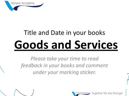 Title and Date in your books Goods and Services Please take your time to read feedback in your books and comment under your marking sticker.