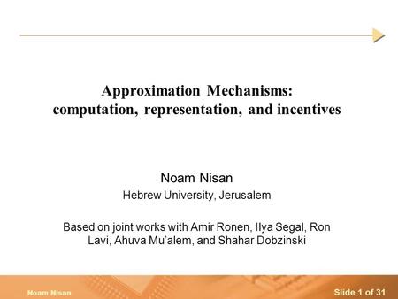 Slide 1 of 31 Noam Nisan Approximation Mechanisms: computation, representation, and incentives Noam Nisan Hebrew University, Jerusalem Based on joint works.