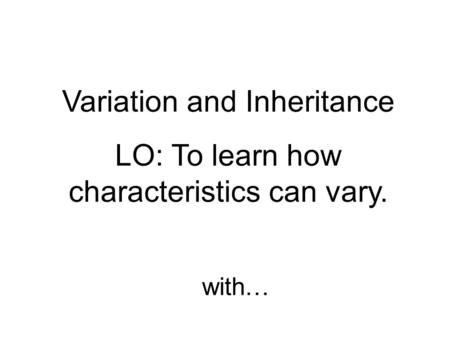 Variation and Inheritance LO: To learn how characteristics can vary.