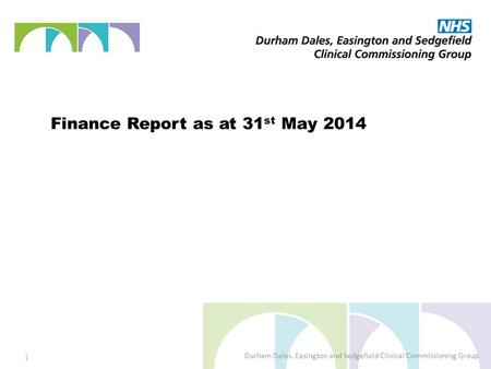 Finance Report as at 31 st May 2014 Durham Dales, Easington and Sedgefield Clinical Commissioning Group 1.