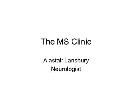 The MS Clinic Alastair Lansbury Neurologist. What is MS ? Inflammatory Central Nervous System Autoimmune Relapses and remission (Progressive forms) Any.