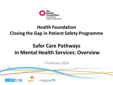 Health Foundation Closing the Gap in Patient Safety Programme Safer Care Pathways in Mental Health Services: Overview 7 February 2014.