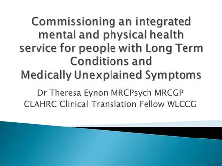Dr Theresa Eynon MRCPsych MRCGP CLAHRC Clinical Translation Fellow WLCCG.