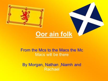 Oor ain folk From the Mcs to the Macs the Mc Macs will be there By Morgan, Nathan,Niamh and Rachael.