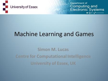 Machine Learning and Games Simon M. Lucas Centre for Computational Intelligence University of Essex, UK.