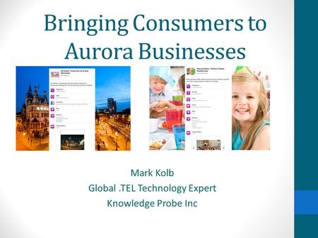 Bringing Consumers to Aurora Businesses Mark Kolb Global.TEL Technology Expert Knowledge Probe Inc.