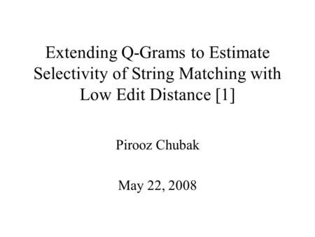 Extending Q-Grams to Estimate Selectivity of String Matching with Low Edit Distance [1] Pirooz Chubak May 22, 2008.