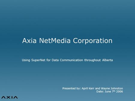 Presented by: April Kerr and Wayne Johnston Date: June 7 th 2006 Axia NetMedia Corporation Using SuperNet for Data Communication throughout Alberta.