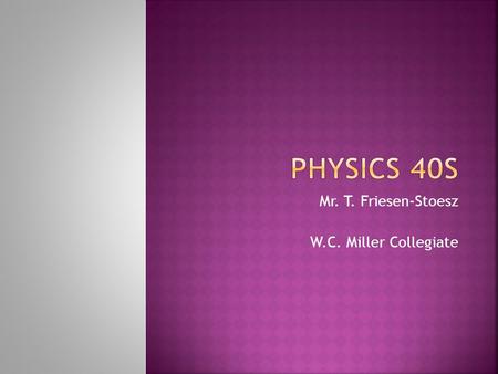Mr. T. Friesen-Stoesz W.C. Miller Collegiate.  Mechanics  Fields  Electricity  Medical Physics.