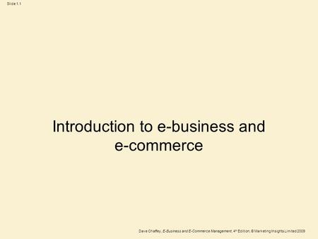 Dave Chaffey, E-Business and E-Commerce Management, 4 th Edition, © Marketing Insights Limited 2009 Slide 1.1 Introduction to e-business and e-commerce.