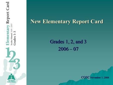 New Elementary Report Card Grades 1, 2, and 3 2006 – 07 COSC November 1, 2006.