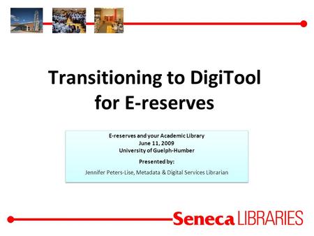 Transitioning to DigiTool for E-reserves E-reserves and your Academic Library June 11, 2009 University of Guelph-Humber Presented by: Jennifer Peters-Lise,