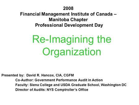Re-Imagining the Organization 2008 Financial Management Institute of Canada – Manitoba Chapter Professional Development Day Presented by: David R. Hancox,