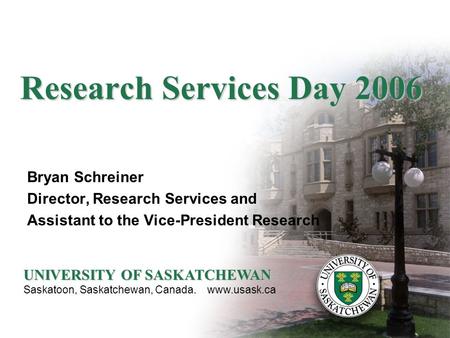 Research Services Day 2006 Bryan Schreiner Director, Research Services and Assistant to the Vice-President Research UNIVERSITY OF SASKATCHEWAN Saskatoon,