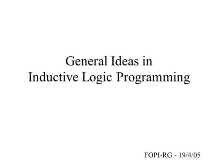General Ideas in Inductive Logic Programming FOPI-RG - 19/4/05.
