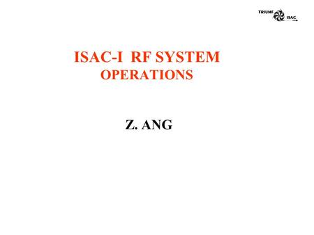 ISAC-I RF SYSTEM OPERATIONS Z. ANG. Outline ISAC-I RF system names ISAC-I RF amplifiers locations ISAC-I RF control stations locations How to turn on.