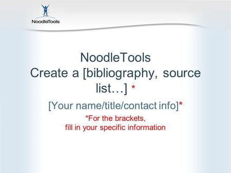 NoodleTools Create a [bibliography, source list…] * [Your name/title/contact info]* *For the brackets, fill in your specific information.