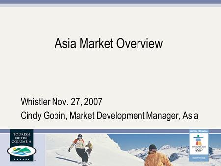 Asia Market Overview Whistler Nov. 27, 2007 Cindy Gobin, Market Development Manager, Asia.