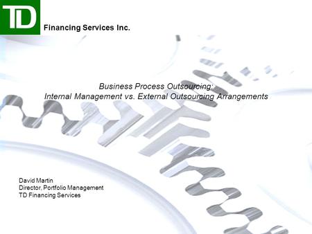 Business Process Outsourcing: Internal Management vs. External Outsourcing Arrangements David Martin Director, Portfolio Management TD Financing Services.