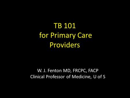 W. J. Fenton MD, FRCPC, FACP Clinical Professor of Medicine, U of S TB 101 for Primary Care Providers.
