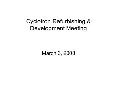 Cyclotron Refurbishing & Development Meeting March 6, 2008.