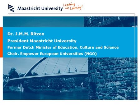 Dr. J.M.M. Ritzen President Maastricht University Former Dutch Minister of Education, Culture and Science Chair, Empower European Universities (NGO)