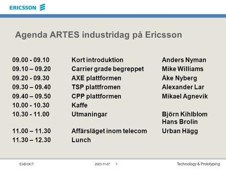 EAB/UK/T Technology & Prototyping 2003-11-071 Agenda ARTES industridag på Ericsson 09.00 - 09.10Kort introduktionAnders Nyman 09.10 – 09.20Carrier grade.