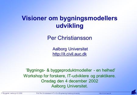 IT-Byggenet Aalborg 4.12. 2002 Prof. Per Christiansson  IT in Civil Engineering  Aalborg University  Visioner om bygningsmodellers.