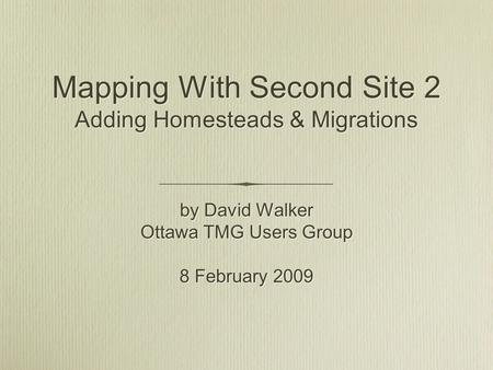 Mapping With Second Site 2 Adding Homesteads & Migrations by David Walker Ottawa TMG Users Group 8 February 2009 by David Walker Ottawa TMG Users Group.