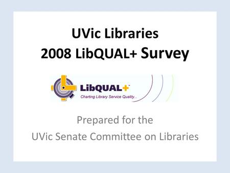 UVic Libraries 2008 LibQUAL+ Survey Prepared for the UVic Senate Committee on Libraries.
