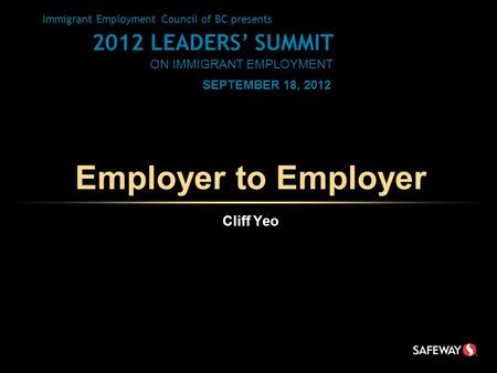 Employer to Employer Immigrant Employment Council of BC presents 2012 LEADERS’ SUMMIT ON IMMIGRANT EMPLOYMENT SEPTEMBER 18, 2012 Cliff Yeo.
