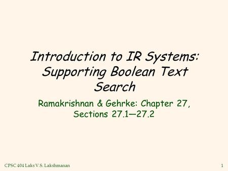 CPSC 404 Laks V.S. Lakshmanan1 Introduction to IR Systems: Supporting Boolean Text Search Ramakrishnan & Gehrke: Chapter 27, Sections 27.1—27.2.