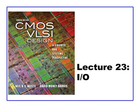 Lecture 23: I/O. CMOS VLSI DesignCMOS VLSI Design 4th Ed. 23: I/O2 Outline  Basic I/O Pads  I/O Channels –Transmission Lines –Noise and Interference.