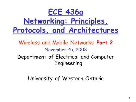 1 Wireless and Mobile Networks Part 2 November 25, 2008 Department of Electrical and Computer Engineering University of Western Ontario ECE 436a Networking:
