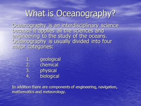 What is Oceanography? Oceanography is an interdisciplinary science because it applies all the sciences and engineering to the study of the oceans. Oceanography.