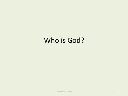 Who is God? Alexander Moens1. God and Reason so far… It is reasonable to conclude there is a God (cause and origin argument, objective moral argument,