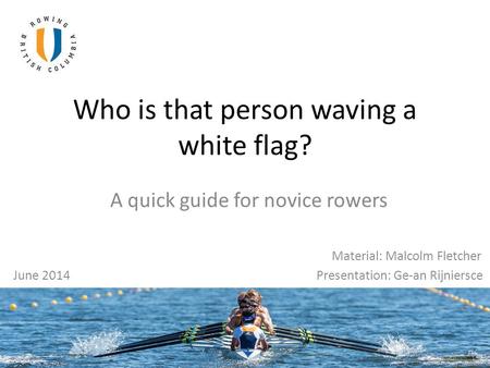 Who is that person waving a white flag? A quick guide for novice rowers Material: Malcolm Fletcher June 2014 Presentation: Ge-an Rijniersce.
