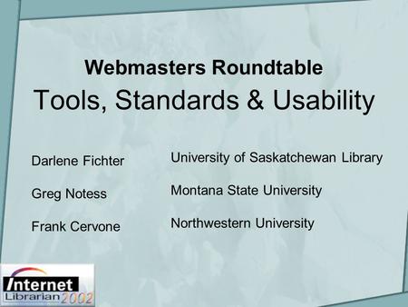 Webmasters Roundtable Tools, Standards & Usability Darlene Fichter Greg Notess Frank Cervone University of Saskatchewan Library Montana State University.