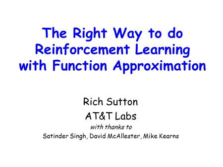 The Right Way to do Reinforcement Learning with Function Approximation Rich Sutton AT&T Labs with thanks to Satinder Singh, David McAllester, Mike Kearns.