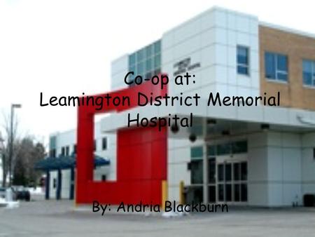 Co-op at: Leamington District Memorial Hospital By: Andria Blackburn.