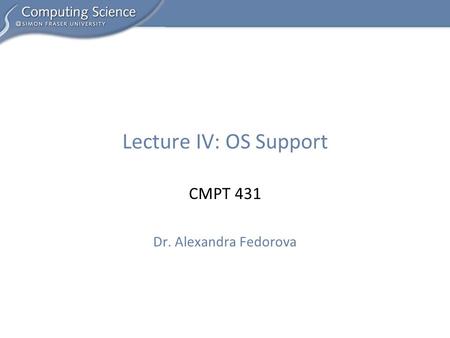 CMPT 431 Dr. Alexandra Fedorova Lecture IV: OS Support.