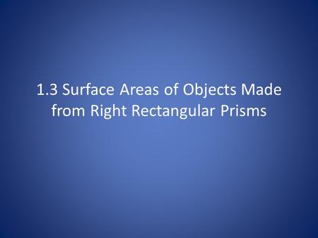 1.3 Surface Areas of Objects Made from Right Rectangular Prisms