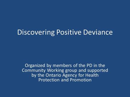 Discovering Positive Deviance Organized by members of the PD in the Community Working group and supported by the Ontario Agency for Health Protection and.