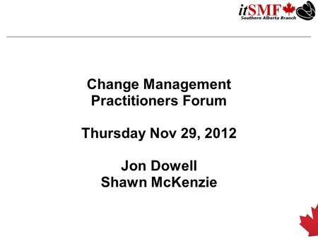 Change Management Practitioners Forum Thursday Nov 29, 2012 Jon Dowell Shawn McKenzie.