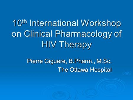 10 th International Workshop on Clinical Pharmacology of HIV Therapy Pierre Giguere, B.Pharm., M.Sc. The Ottawa Hospital.