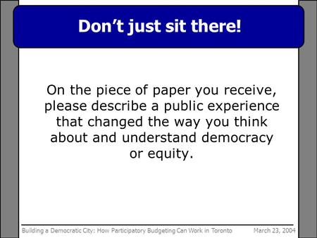 March 23, 2004Building a Democratic City: How Participatory Budgeting Can Work in Toronto Don’t just sit there! On the piece of paper you receive, please.